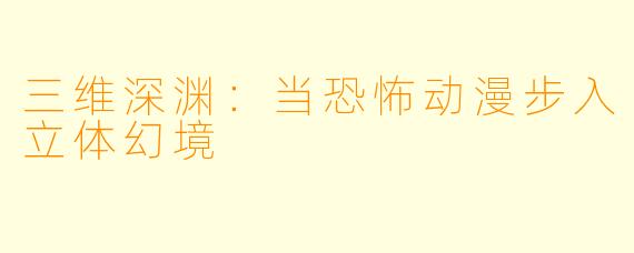 三维深渊：当恐怖动漫步入立体幻境