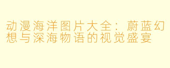 动漫海洋图片大全：蔚蓝幻想与深海物语的视觉盛宴