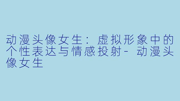 动漫头像女生：虚拟形象中的个性表达与情感投射-动漫头像女生