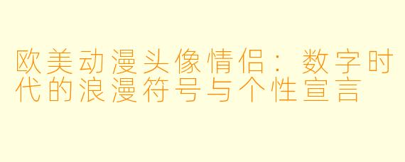 欧美动漫头像情侣：数字时代的浪漫符号与个性宣言