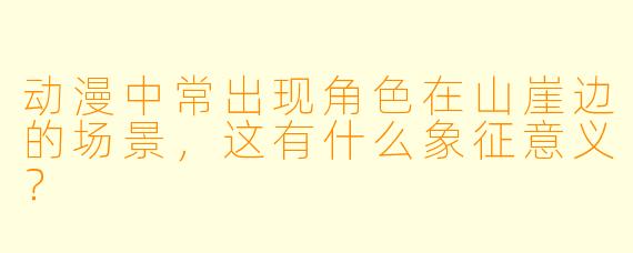动漫中常出现角色在山崖边的场景，这有什么象征意义？