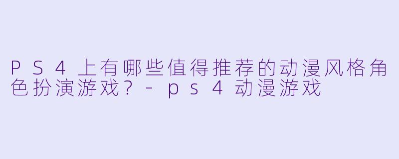 PS4上有哪些值得推荐的动漫风格角色扮演游戏？