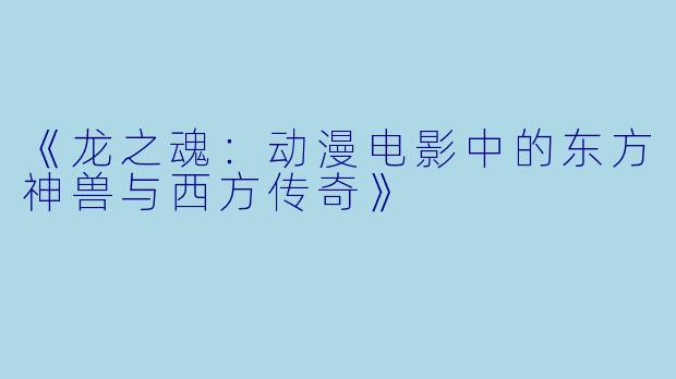 《龙之魂:动漫电影中的东方神兽与西方传奇》
