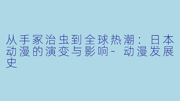 从手冢治虫到全球热潮：日本动漫的演变与影响-动漫发展史