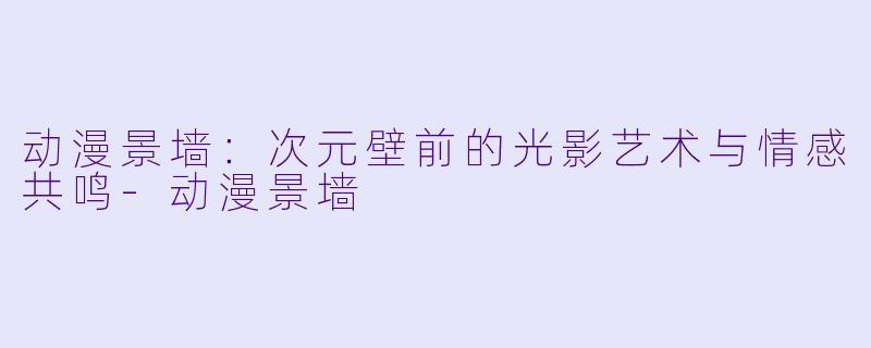动漫景墙：次元壁前的光影艺术与情感共鸣-动漫景墙
