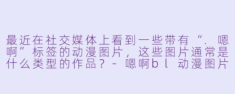 最近在社交媒体上看到一些带有“.嗯啊”标签的动漫图片，这些图片通常是什么类型的作品？
