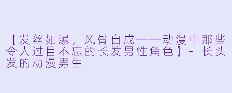 【发丝如瀑，风骨自成——动漫中那些令人过目不忘的长发男性角色】-长头发的动漫男生