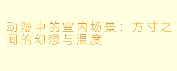 动漫中的室内场景：方寸之间的幻想与温度
