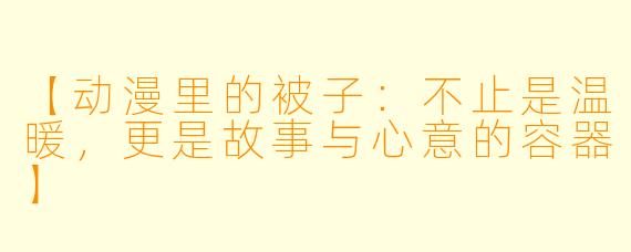 【动漫里的被子：不止是温暖，更是故事与心意的容器】