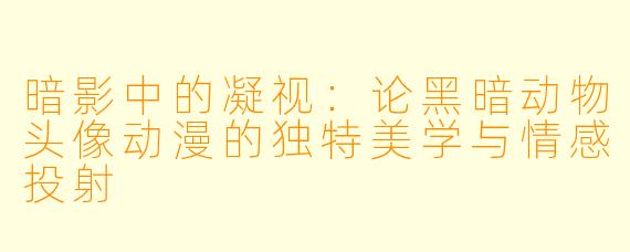 暗影中的凝视：论黑暗动物头像动漫的独特美学与情感投射