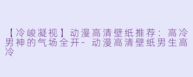 【冷峻凝视】动漫高清壁纸推荐：高冷男神的气场全开-动漫高清壁纸男生高冷