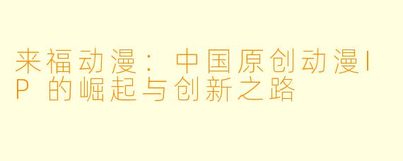 来福动漫：中国原创动漫IP的崛起与创新之路