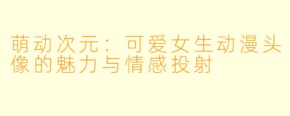 萌动次元：可爱女生动漫头像的魅力与情感投射