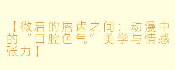 【微启的唇齿之间：动漫中的“口腔色气”美学与情感张力】
