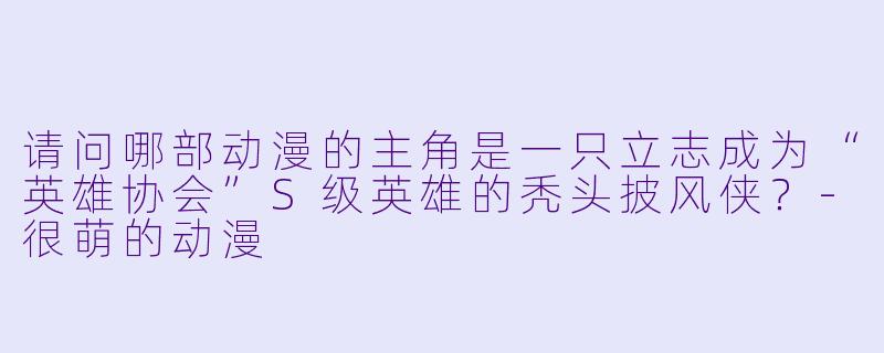 请问哪部动漫的主角是一只立志成为“英雄协会”S级英雄的秃头披风侠？-很萌的动漫