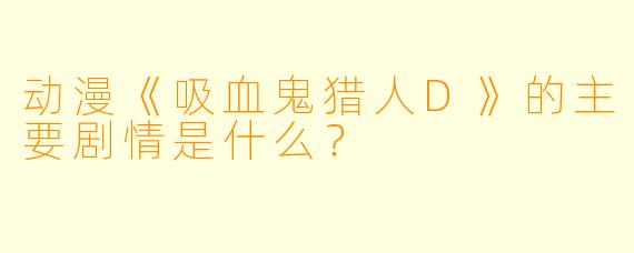 动漫《吸血鬼猎人D》的主要剧情是什么？