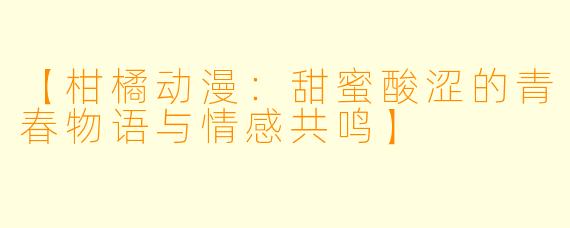 【柑橘动漫：甜蜜酸涩的青春物语与情感共鸣】