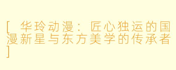 [华玲动漫：匠心独运的国漫新星与东方美学的传承者]