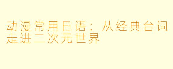 动漫常用日语：从经典台词走进二次元世界