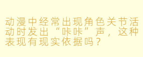动漫中经常出现角色关节活动时发出“咔咔”声，这种表现有现实依据吗？