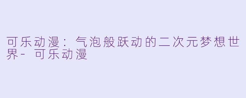可乐动漫：气泡般跃动的二次元梦想世界-可乐动漫