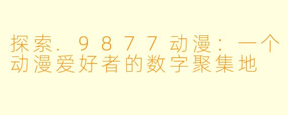 探索.9877动漫：一个动漫爱好者的数字聚集地