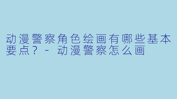 动漫警察角色绘画有哪些基本要点？