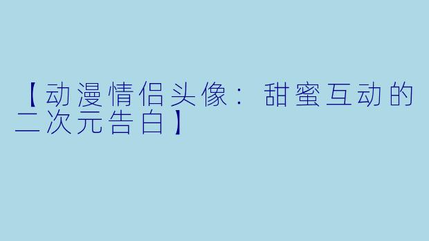 【动漫情侣头像：甜蜜互动的二次元告白】