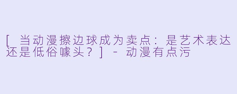 [当动漫擦边球成为卖点：是艺术表达还是低俗噱头？]