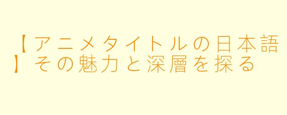 【アニメタイトルの日本語】その魅力と深層を探る