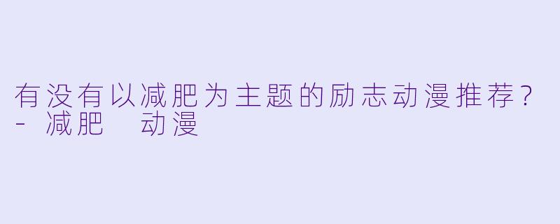 有没有以减肥为主题的励志动漫推荐？-减肥 动漫