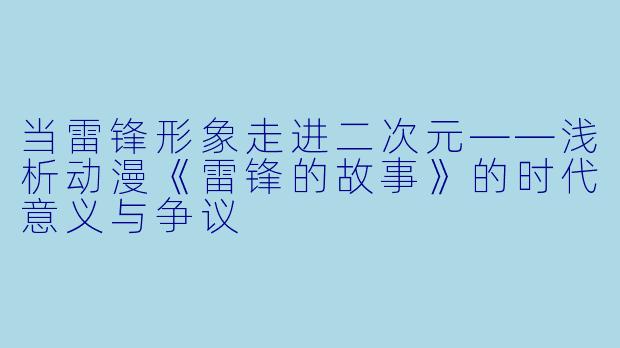 当雷锋形象走进二次元——浅析动漫《雷锋的故事》的时代意义与争议