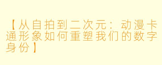 【从自拍到二次元：动漫卡通形象如何重塑我们的数字身份】