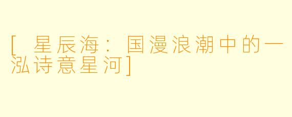 [星辰海：国漫浪潮中的一泓诗意星河]