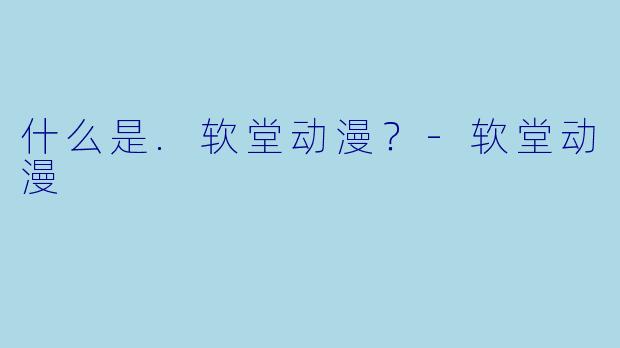 什么是.软堂动漫？