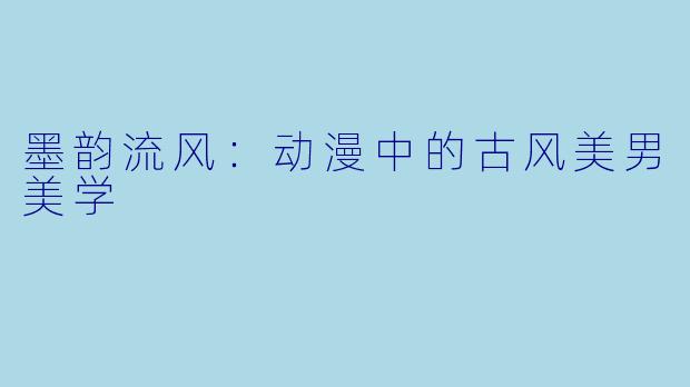 墨韵流风：动漫中的古风美男美学