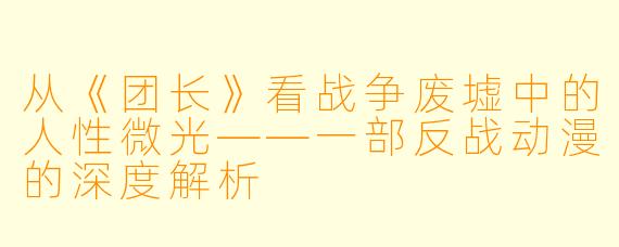从《团长》看战争废墟中的人性微光——一部反战动漫的深度解析