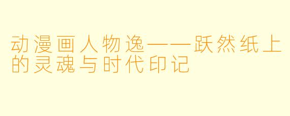 动漫画人物逸——跃然纸上的灵魂与时代印记