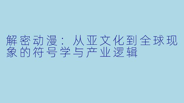 解密动漫:从亚文化到全球现象的符号学与产业逻辑