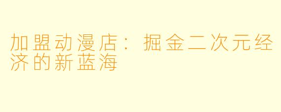 加盟动漫店：掘金二次元经济的新蓝海