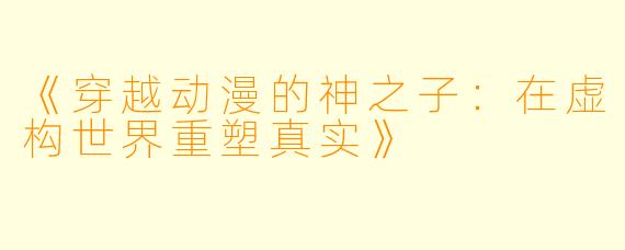 《穿越动漫的神之子：在虚构世界重塑真实》