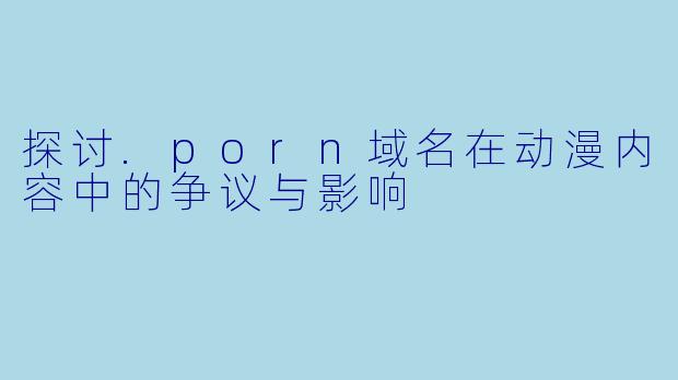探讨.porn域名在动漫内容中的争议与影响