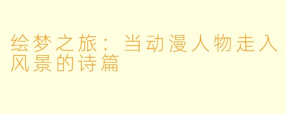 绘梦之旅：当动漫人物走入风景的诗篇