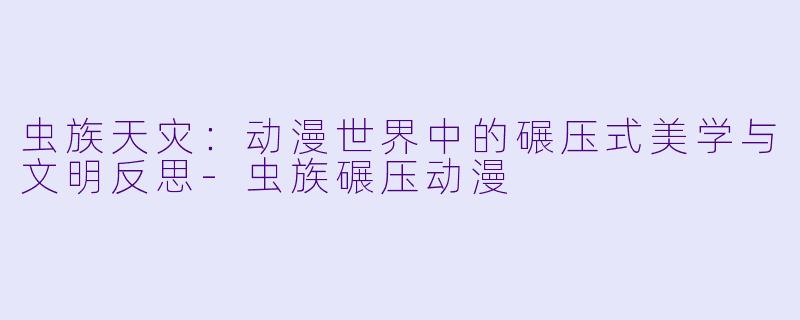 虫族天灾：动漫世界中的碾压式美学与文明反思