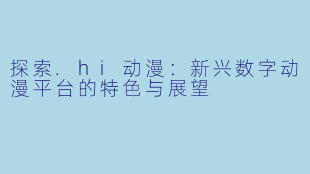 探索.hi动漫：新兴数字动漫平台的特色与展望
