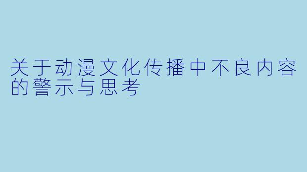 关于动漫文化传播中不良内容的警示与思考