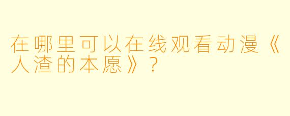 在哪里可以在线观看动漫《人渣的本愿》？