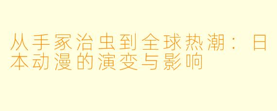 从手冢治虫到全球热潮：日本动漫的演变与影响