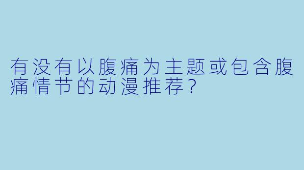 有没有以腹痛为主题或包含腹痛情节的动漫推荐？