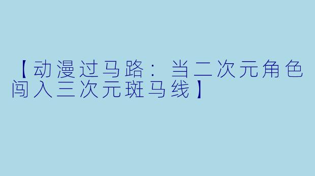 【动漫过马路：当二次元角色闯入三次元斑马线】